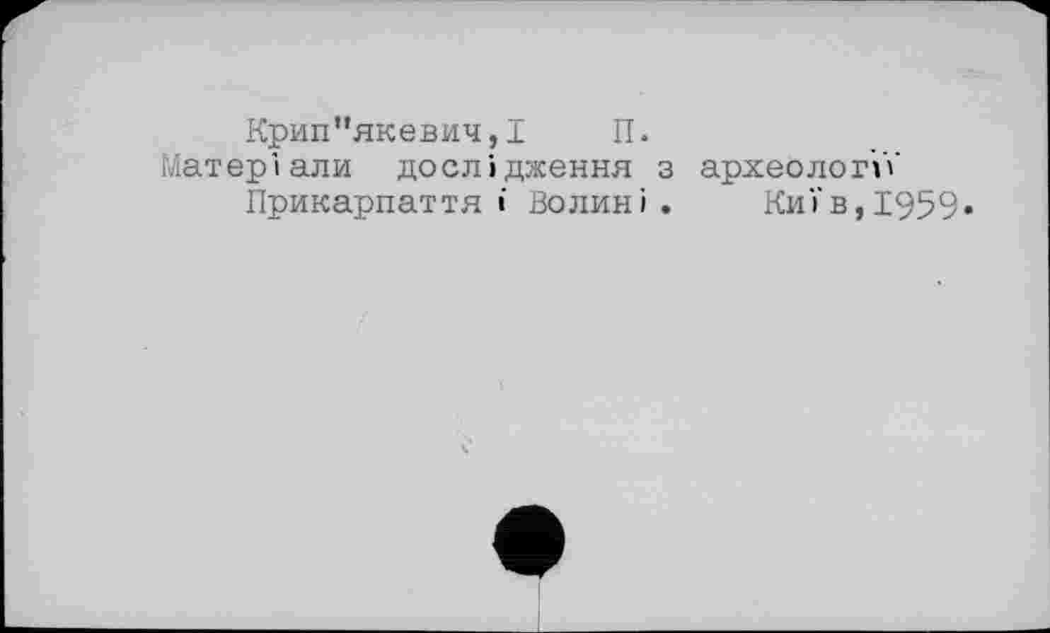 ﻿Крип’’яке вич, І	П.
Матеріали дослідження з археології Прикарпаття і Волині. Київ,1959»